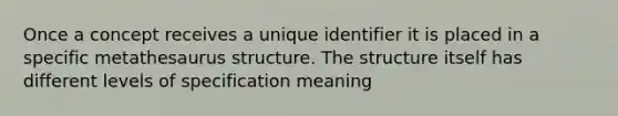 Once a concept receives a unique identifier it is placed in a specific metathesaurus structure. The structure itself has different levels of specification meaning