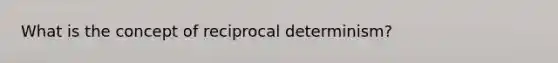 What is the concept of reciprocal determinism?