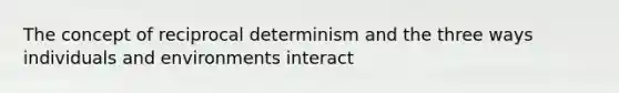 The concept of reciprocal determinism and the three ways individuals and environments interact