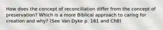 How does the concept of reconciliation differ from the concept of preservation? Which is a more Biblical approach to caring for creation and why? (See Van Dyke p. 161 and Ch8)