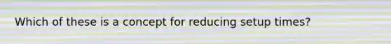 Which of these is a concept for reducing setup times?