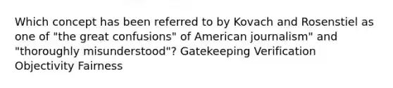 Which concept has been referred to by Kovach and Rosenstiel as one of "the great confusions" of American journalism" and "thoroughly misunderstood"? Gatekeeping Verification Objectivity Fairness