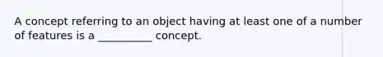 A concept referring to an object having at least one of a number of features is a __________ concept.