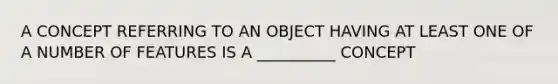 A CONCEPT REFERRING TO AN OBJECT HAVING AT LEAST ONE OF A NUMBER OF FEATURES IS A __________ CONCEPT