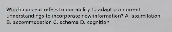 Which concept refers to our ability to adapt our current understandings to incorporate new information? A. assimilation B. accommodation C. schema D. cognition