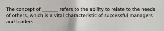 The concept of _______ refers to the ability to relate to the needs of others, which is a vital characteristic of successful managers and leaders