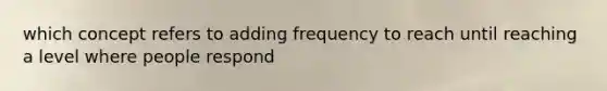 which concept refers to adding frequency to reach until reaching a level where people respond