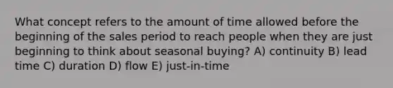 What concept refers to the amount of time allowed before the beginning of the sales period to reach people when they are just beginning to think about seasonal buying? A) continuity B) lead time C) duration D) flow E) just-in-time