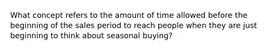 What concept refers to the amount of time allowed before the beginning of the sales period to reach people when they are just beginning to think about seasonal buying?