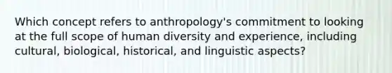 Which concept refers to anthropology's commitment to looking at the full scope of human diversity and experience, including cultural, biological, historical, and linguistic aspects?