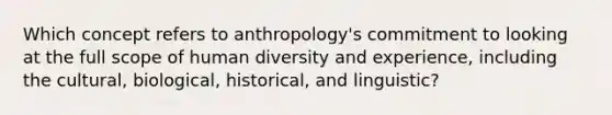 Which concept refers to anthropology's commitment to looking at the full scope of human diversity and experience, including the cultural, biological, historical, and linguistic?