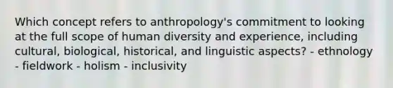 Which concept refers to anthropology's commitment to looking at the full scope of human diversity and experience, including cultural, biological, historical, and linguistic aspects? - ethnology - fieldwork - holism - inclusivity