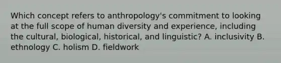 Which concept refers to anthropology's commitment to looking at the full scope of human diversity and experience, including the cultural, biological, historical, and linguistic? A. inclusivity B. ethnology C. holism D. fieldwork