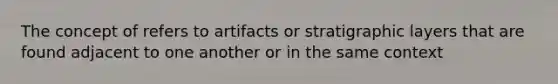 The concept of refers to artifacts or stratigraphic layers that are found adjacent to one another or in the same context