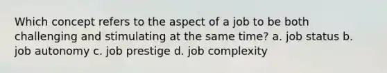 Which concept refers to the aspect of a job to be both challenging and stimulating at the same time? a. job status b. job autonomy c. job prestige d. job complexity