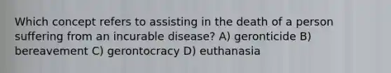 Which concept refers to assisting in the death of a person suffering from an incurable disease? A) geronticide B) bereavement C) gerontocracy D) euthanasia