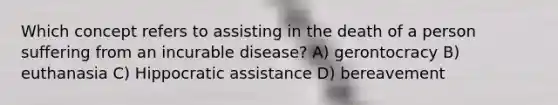 Which concept refers to assisting in the death of a person suffering from an incurable disease? A) gerontocracy B) euthanasia C) Hippocratic assistance D) bereavement