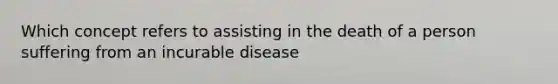 Which concept refers to assisting in the death of a person suffering from an incurable disease