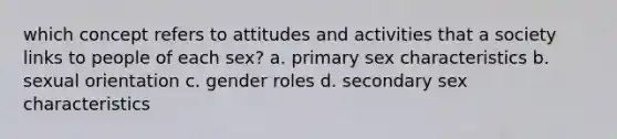 which concept refers to attitudes and activities that a society links to people of each sex? a. primary sex characteristics b. sexual orientation c. gender roles d. secondary sex characteristics