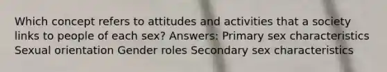 Which concept refers to attitudes and activities that a society links to people of each sex? Answers: Primary sex characteristics Sexual orientation <a href='https://www.questionai.com/knowledge/kFBKZBlIHQ-gender-roles' class='anchor-knowledge'>gender roles</a> Secondary sex characteristics