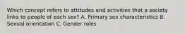 Which concept refers to attitudes and activities that a society links to people of each sex? A. Primary sex characteristics B. Sexual orientation C. Gender roles