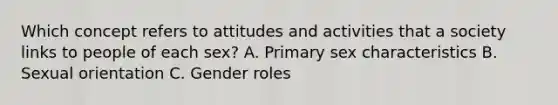 Which concept refers to attitudes and activities that a society links to people of each sex? A. Primary sex characteristics B. Sexual orientation C. Gender roles