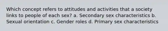 Which concept refers to attitudes and activities that a society links to people of each sex? a. Secondary sex characteristics b. Sexual orientation c. Gender roles d. Primary sex characteristics