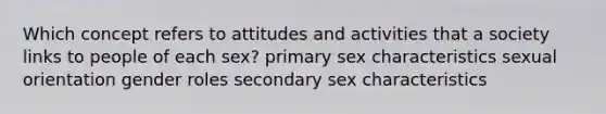 Which concept refers to attitudes and activities that a society links to people of each sex? primary sex characteristics sexual orientation gender roles secondary sex characteristics