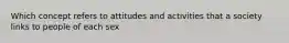 Which concept refers to attitudes and activities that a society links to people of each sex