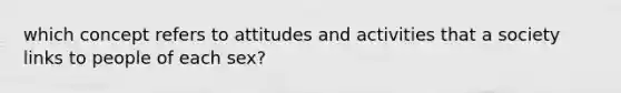 which concept refers to attitudes and activities that a society links to people of each sex?