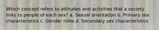 Which concept refers to attitudes and activities that a society links to people of each sex? a. Sexual orientation b. Primary sex characteristics c. Gender roles d. Secondary sex characteristics