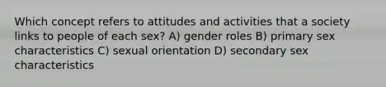 Which concept refers to attitudes and activities that a society links to people of each sex? A) gender roles B) primary sex characteristics C) sexual orientation D) secondary sex characteristics