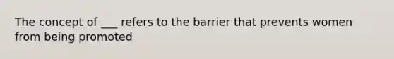 The concept of ___ refers to the barrier that prevents women from being promoted