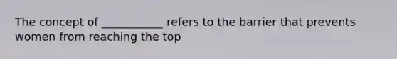 The concept of ___________ refers to the barrier that prevents women from reaching the top