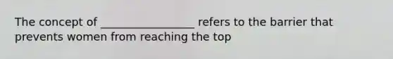 The concept of _________________ refers to the barrier that prevents women from reaching the top