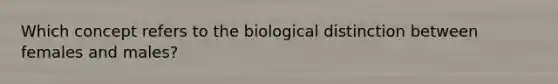 Which concept refers to the biological distinction between females and males?