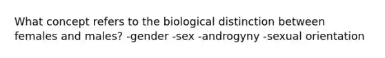 What concept refers to the biological distinction between females and males? -gender -sex -androgyny -sexual orientation