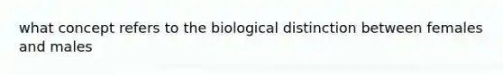 what concept refers to the biological distinction between females and males