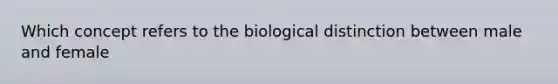 Which concept refers to the biological distinction between male and female