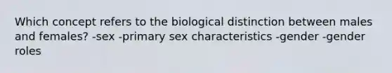 Which concept refers to the biological distinction between males and females? -sex -primary sex characteristics -gender -gender roles