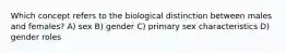 Which concept refers to the biological distinction between males and females? A) sex B) gender C) primary sex characteristics D) gender roles