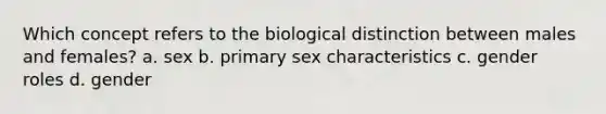 Which concept refers to the biological distinction between males and females? a. sex b. primary sex characteristics c. gender roles d. gender