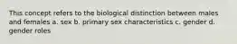 This concept refers to the biological distinction between males and females a. sex b. primary sex characteristics c. gender d. gender roles