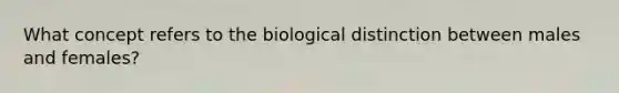 What concept refers to the biological distinction between males and females?