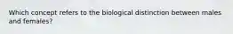 Which concept refers to the biological distinction between males and females?