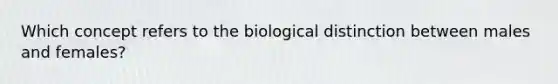 Which concept refers to the biological distinction between males and females?