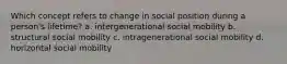 Which concept refers to change in social position during a person's lifetime? a. intergenerational social mobility b. structural social mobility c. intragenerational social mobility d. horizontal social mobility