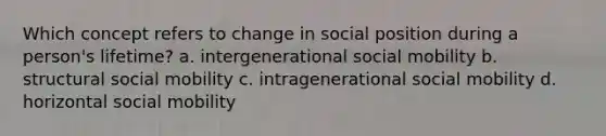 Which concept refers to change in social position during a person's lifetime? a. intergenerational social mobility b. structural social mobility c. intragenerational social mobility d. horizontal social mobility