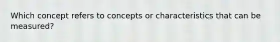 Which concept refers to concepts or characteristics that can be measured?