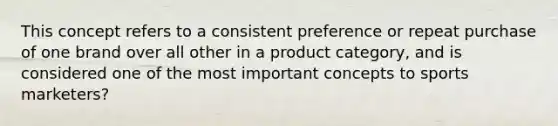 This concept refers to a consistent preference or repeat purchase of one brand over all other in a product category, and is considered one of the most important concepts to sports marketers?